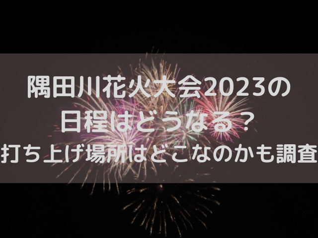 隅田川花火大会2023の 日程はどうなる？ 打ち上げ場所はどこなのかも調査